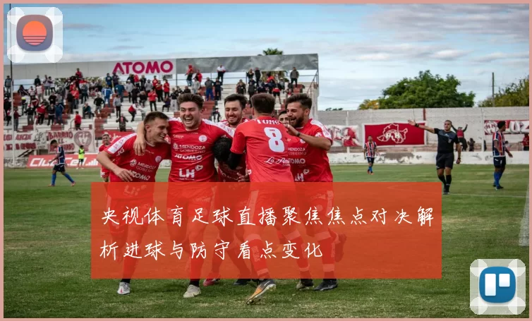 央视体育足球直播聚焦焦点对决解析进球与防守看点变化
