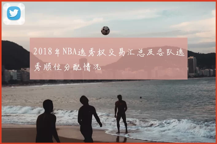 2018年NBA选秀权交易汇总及各队选秀顺位分配情况